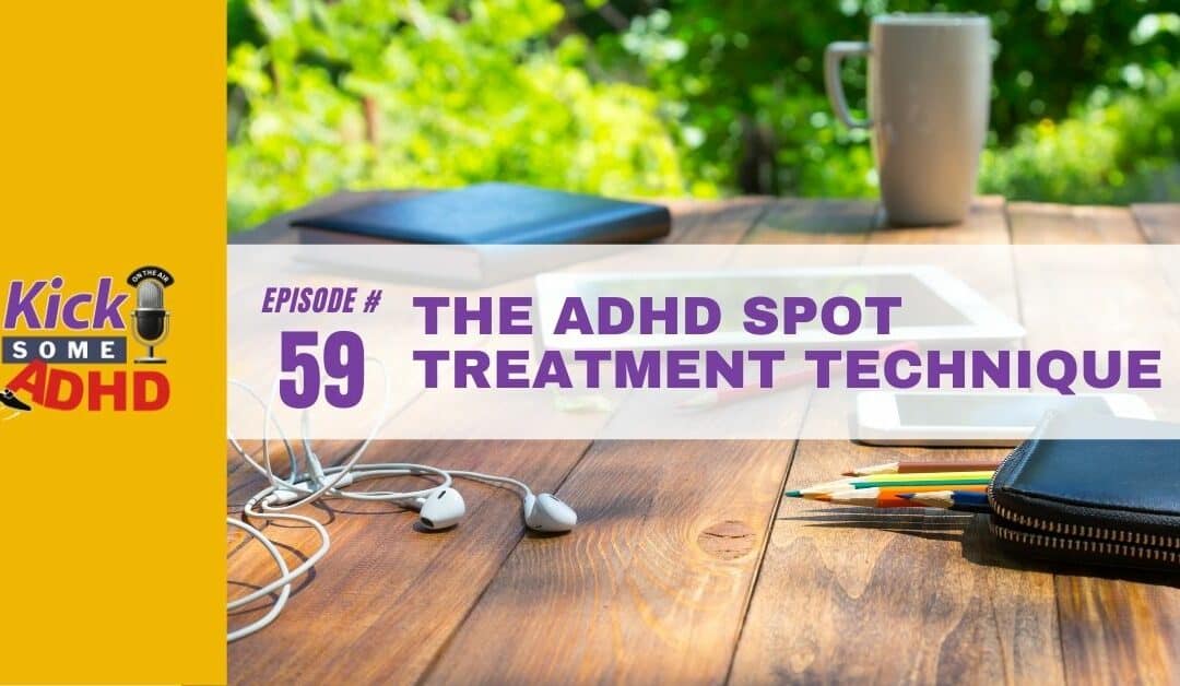 Ep. 59: The ADHD Spot Treatment Technique