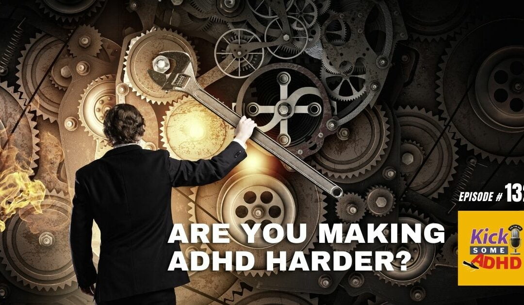Ep. 132: Are You Making ADHD Harder?